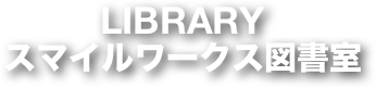 LIBRARY
スマイルワークス図書室