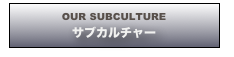 OUR SUBCULTURE
サブカルチャー